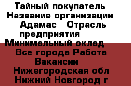 Тайный покупатель › Название организации ­ Адамас › Отрасль предприятия ­ BTL › Минимальный оклад ­ 1 - Все города Работа » Вакансии   . Нижегородская обл.,Нижний Новгород г.